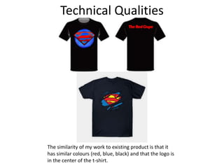 Technical Qualities
The similarity of my work to existing product is that it
has similar colours (red, blue, black) and that the logo is
in the center of the t-shirt.
 