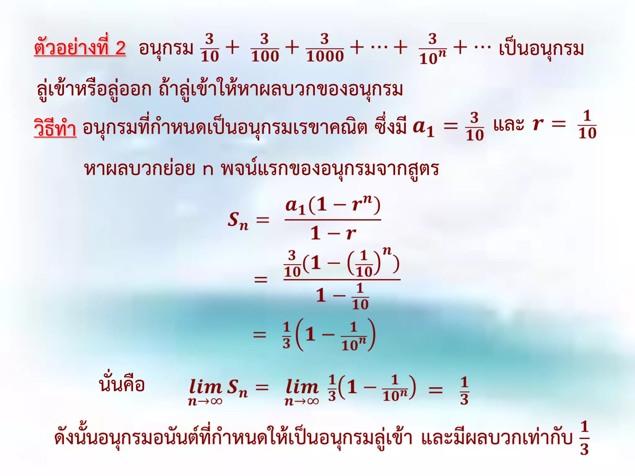 ตัวอย่างที่ 2 อนุกรม เป็นอนุกรม
ลู่เข้าหรือลู่ออก ถ้าลู่เข้าให้หาผลบวกของอนุกรม
วิธีทา อนุกรมที่กาหนดเป็นอนุกรมเรขาคณิต ซึ่งมี และ
หาผลบวกย่อย n พจน์แรกของอนุกรมจากสูตร
นั่นคือ
 