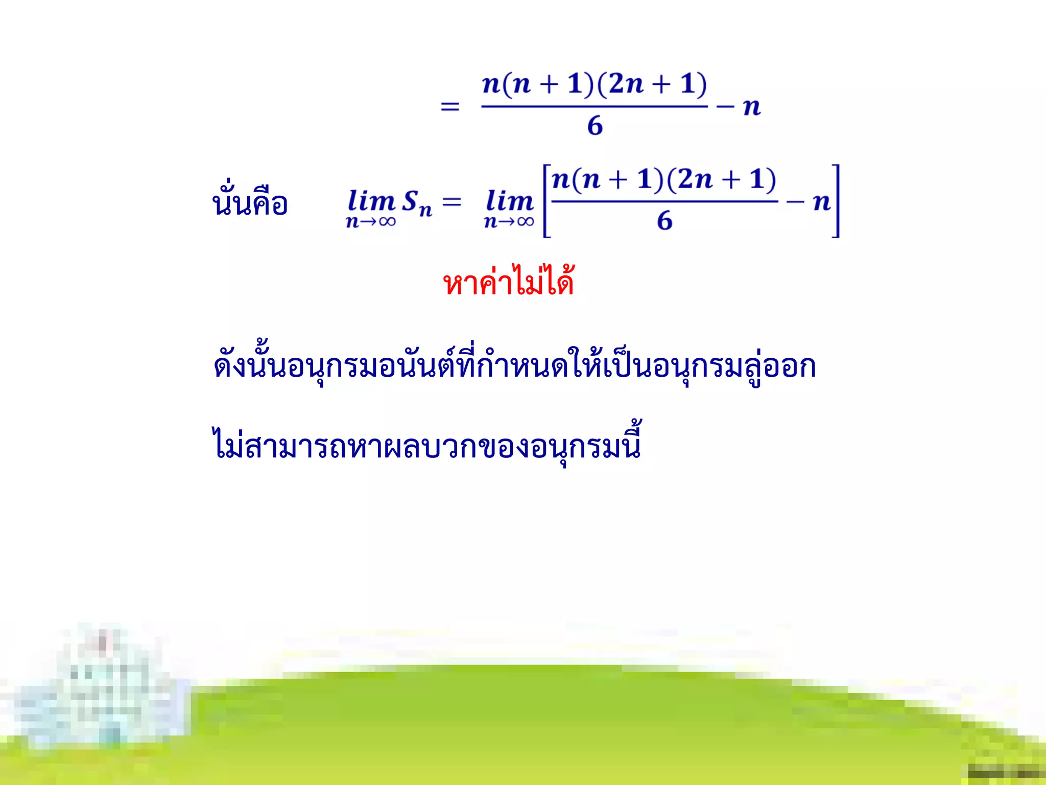 นั่นคือ
หาค่าไม่ได้
ดังนั้นอนุกรมอนันต์ที่กาหนดให้เป็นอนุกรมลู่ออก
ไม่สามารถหาผลบวกของอนุกรมนี้
 