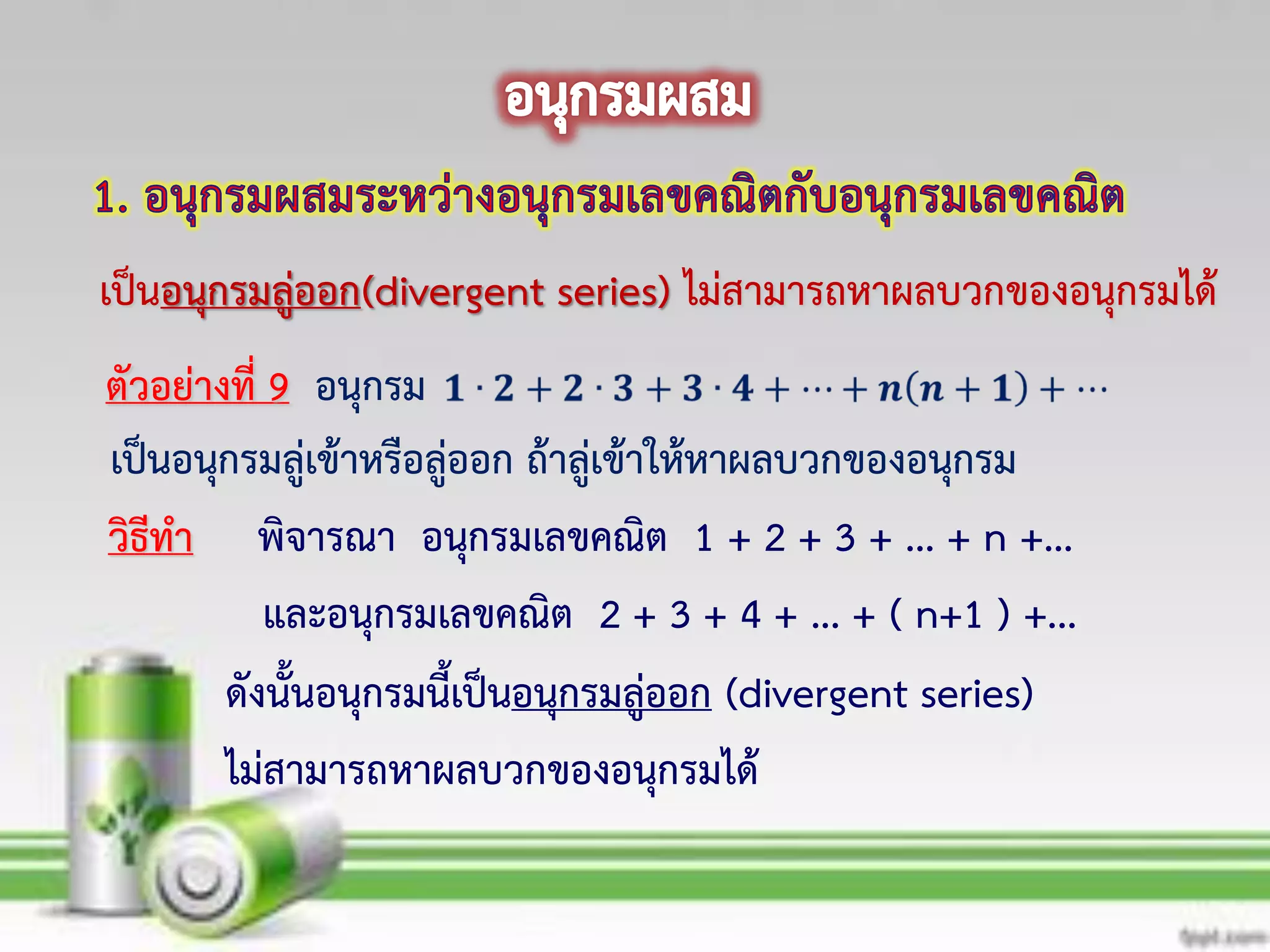 พิจารณา อนุกรมเลขคณิต 1 + 2 + 3 + ... + n +...
และอนุกรมเลขคณิต 2 + 3 + 4 + ... + ( n+1 ) +...
เป็นอนุกรมลู่ออก(divergent series) ไม่สามารถหาผลบวกของอนุกรมได้
ดังนั้นอนุกรมนี้เป็นอนุกรมลู่ออก (divergent series)
ตัวอย่างที่ 9 อนุกรม
เป็นอนุกรมลู่เข้าหรือลู่ออก ถ้าลู่เข้าให้หาผลบวกของอนุกรม
วิธีทา
ไม่สามารถหาผลบวกของอนุกรมได้
 