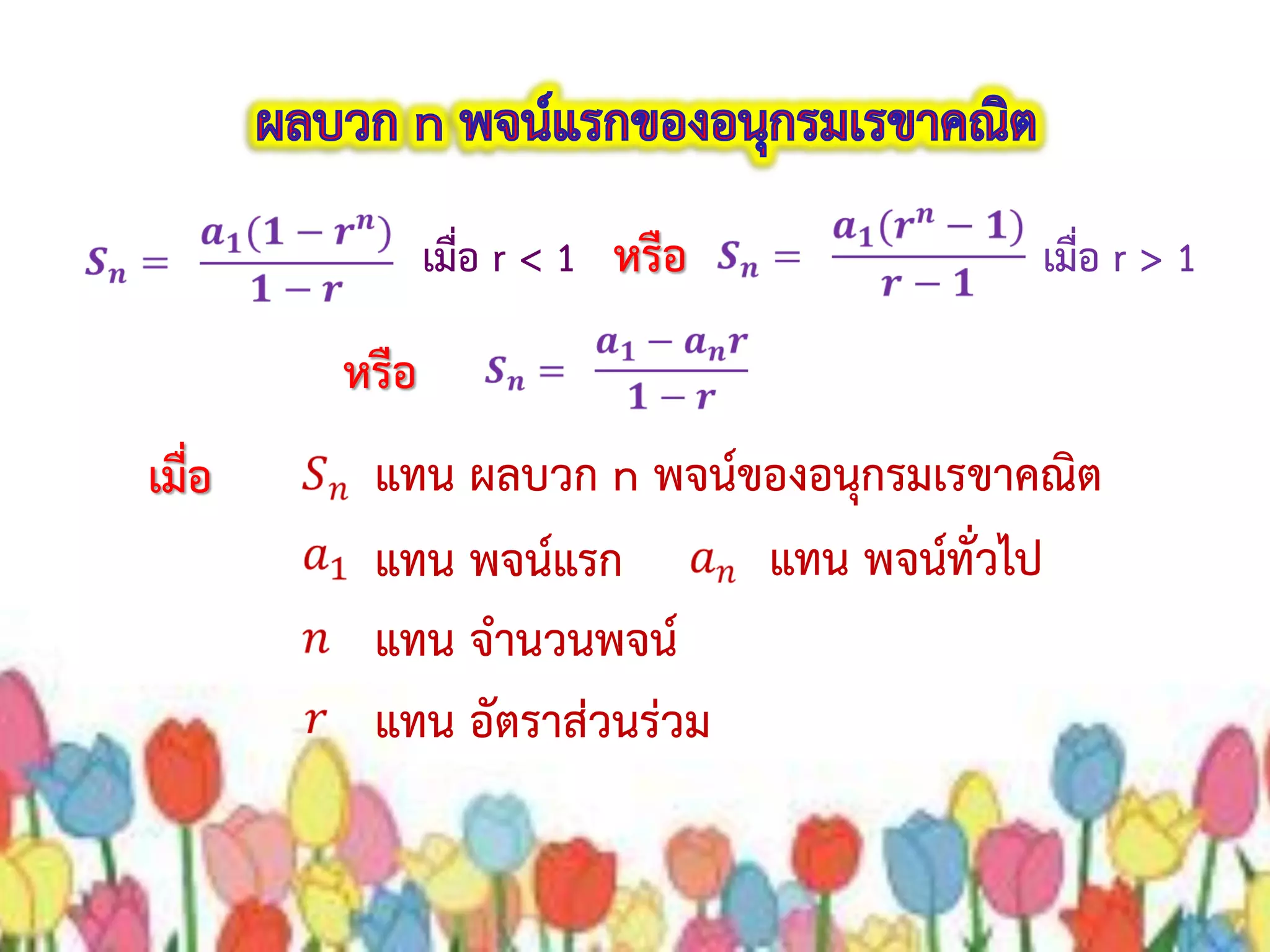 หรือ
เมื่อ แทน ผลบวก n พจน์ของอนุกรมเรขาคณิต
แทน พจน์แรก
แทน จานวนพจน์
แทน อัตราส่วนร่วม
หรือเมื่อ r < 1 เมื่อ r > 1
แทน พจน์ทั่วไป
 