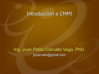 Introducción a CMMI
Ing. Juan Pablo Carvallo Vega, PhD.
jpcarvallo@gmail.com
 