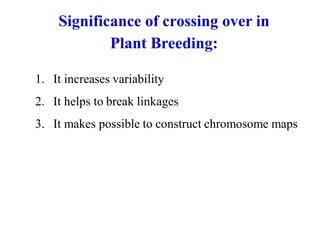 1. It increases variability
2. It helps to break linkages
3. It makes possible to construct chromosome maps
Significance of crossing over in
Plant Breeding:
 