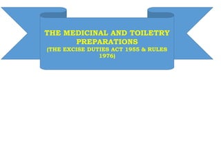 THE MEDICINAL AND TOILETRY
PREPARATIONS
(THE EXCISE DUTIES ACT 1955 & RULES
1976)
 
