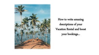 How to write amazing
descriptions of your
Vacation Rental and boost
your bookings...
 