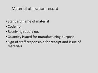 Material utilization record
•Standard name of material
•Code no.
•Receiving report no.
•Quantity issued for manufacturing purpose
•Sign of staff responsible for receipt and issue of
materials
 