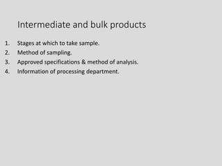 Intermediate and bulk products
1. Stages at which to take sample.
2. Method of sampling.
3. Approved specifications & method of analysis.
4. Information of processing department.
 