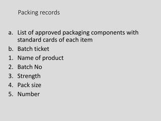 Packing records
a. List of approved packaging components with
standard cards of each item
b. Batch ticket
1. Name of product
2. Batch No
3. Strength
4. Pack size
5. Number
 