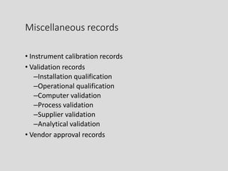Miscellaneous records
• Instrument calibration records
• Validation records
–Installation qualification
–Operational qualification
–Computer validation
–Process validation
–Supplier validation
–Analytical validation
• Vendor approval records
 