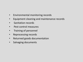 • Environmental monitoring records
• Equipment cleaning and maintenance records
• Sanitation records
• Pest control measures
• Training of personnel
• Reprocessing records
• Returned goods documentation
• Salvaging documents
 