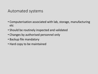 Automated systems
• Computerisation associated with lab, storage, manufacturing
etc
• Should be routinely inspected and validated
• Changes by authorised personnel only
• Backup file mandatory
• Hard copy to be maintained
 