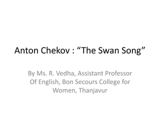 Anton Chekov : “The Swan Song”
By Ms. R. Vedha, Assistant Professor
Of English, Bon Secours College for
Women, Thanjavur
 