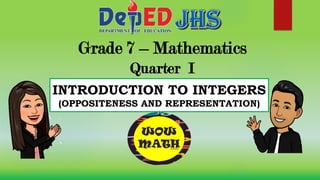 Grade 7 – Mathematics
Quarter I
INTRODUCTION TO INTEGERS
(OPPOSITENESS AND REPRESENTATION)
 
