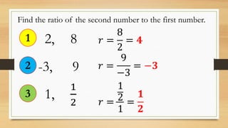 Find the ratio of the second number to the first number.
2, 81 𝑟 =
8
2
= 𝟒
-3, 92 𝑟 =
9
−3
= −𝟑
1,
1
2
3
𝑟 =
1
2
1
=
𝟏
𝟐
 