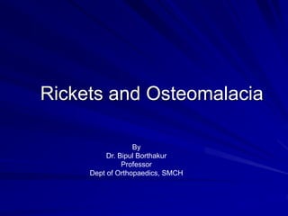 Rickets and Osteomalacia
By
Dr. Bipul Borthakur
Professor
Dept of Orthopaedics, SMCH
 