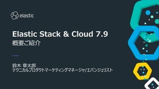 Elastic Stack & Cloud 7.9
概要ご紹介
鈴⽊ 章太郎
テクニカルプロダクトマーケティングマネージャ/エバンジェリスト
 