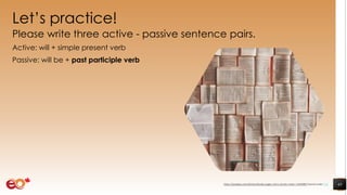 Let’s practice!
Please write three active - passive sentence pairs.
Active: will + simple present verb
Passive: will be + past participle verb
43https://pixabay.com/photos/books-pages-story-stories-notes-1245690/ shared under CC0
 