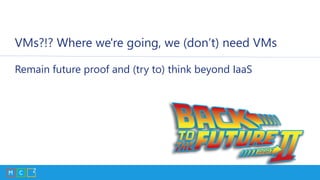 VMs?!? Where we're going, we (don’t) need VMs
Remain future proof and (try to) think beyond IaaS
 