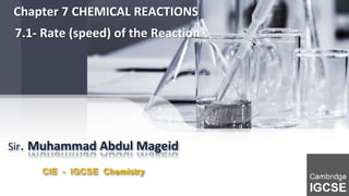 Sir. Muhammad Abdul Mageid
CIE - IGCSE Chemistry
Chapter 7 CHEMICAL REACTIONS
7.1- Rate (speed) of the Reaction
 