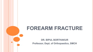 FOREARM FRACTURE
DR. BIPUL BORTHAKUR
Professor, Dept. of Orthopaedics, SMCH
 