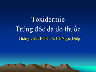 Toxidermie
Trúng độc da do thuốc
Giảng viên: PGS TS. Lê Ngọc Diệp
 
