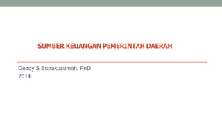 SUMBER KEUANGAN PEMERINTAH DAERAH
Deddy S Bratakusumah, PhD
2014
 
