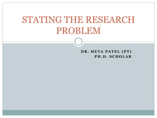 D R . H E T A P A T E L ( P T )
P H . D . S C H O L A R
STATING THE RESEARCH
PROBLEM
 