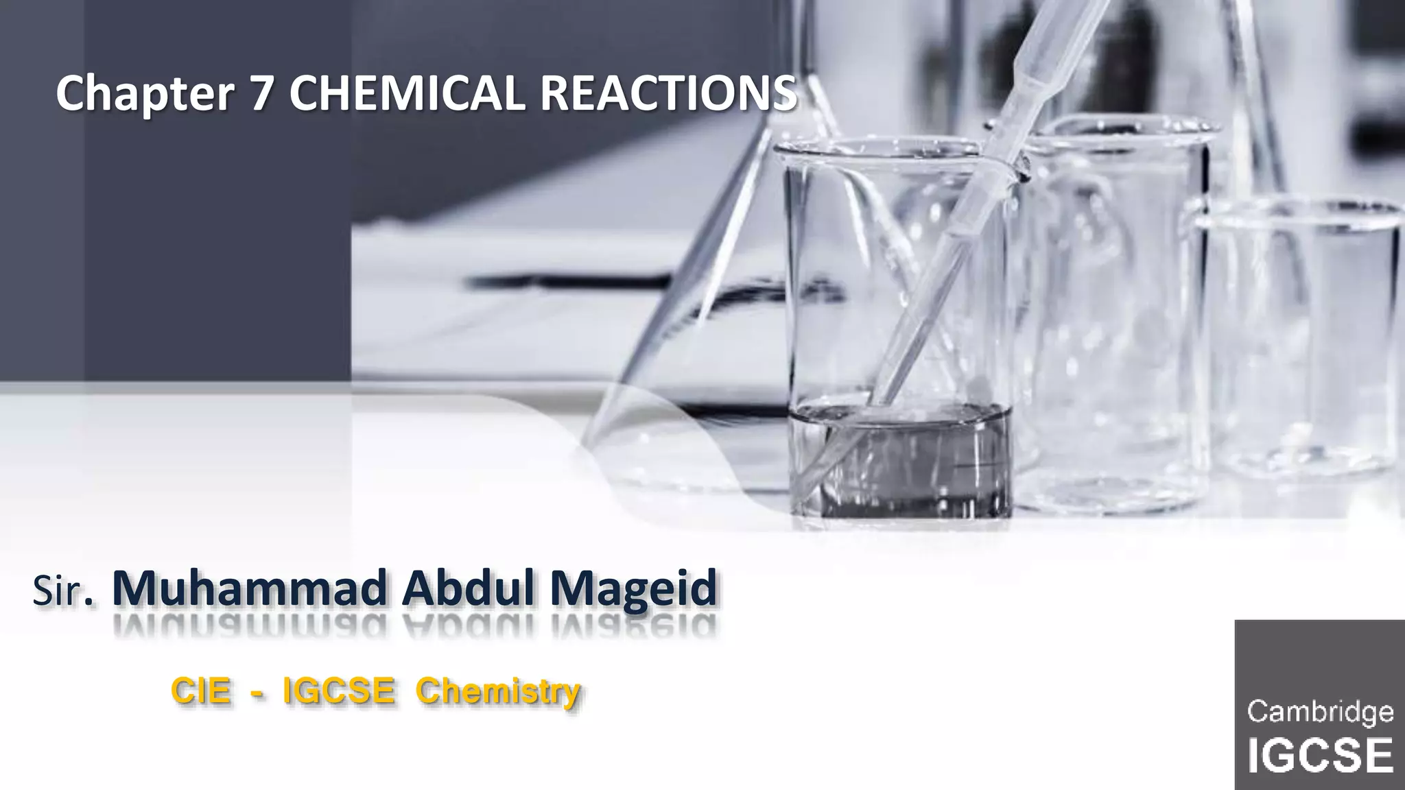 Sir. Muhammad Abdul Mageid
CIE - IGCSE Chemistry
Chapter 7 CHEMICAL REACTIONS