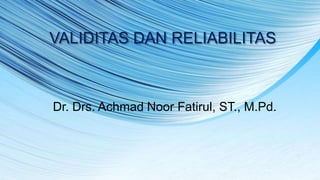 VALIDITAS DAN RELIABILITAS
Dr. Drs. Achmad Noor Fatirul, ST., M.Pd.
 