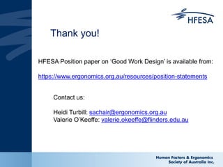 Thank you!
Contact us:
Heidi Turbill: sachair@ergonomics.org.au
Valerie O’Keeffe: valerie.okeeffe@flinders.edu.au
HFESA Position paper on ‘Good Work Design’ is available from:
https://www.ergonomics.org.au/resources/position-statements
 