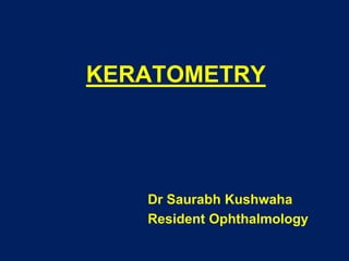 KERATOMETRY
Dr Saurabh Kushwaha
Resident Ophthalmology
 