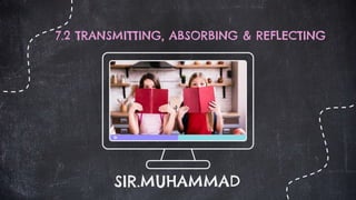 7.2 TRANSMITTING, ABSORBING & REFLECTING
SIR.MUHAMMAD
 