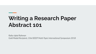 Writing a Research Paper
Abstract 101
Rafey Iqbal Rahman
Gold Medal Recipient, 33rd IEEEP Multi-Topic International Symposium 2018
 