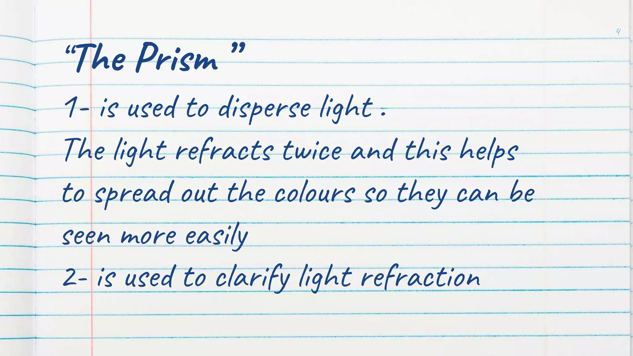 “The Prism ”
1- is used to disperse light .
The light refracts twice and this helps
to spread out the colours so they can be
seen more easily
2- is used to clarify light refraction
4