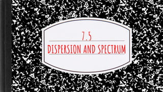 7.5
DISPERSION AND SPECTRUM
 