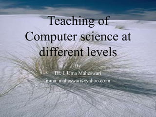 Teaching of
Computer science at
different levels
By
Dr. I. Uma Maheswari
iuma_maheswari@yahoo.co.in
 