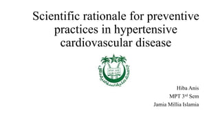 Scientific rationale for preventive
practices in hypertensive
cardiovascular disease
Hiba Anis
MPT 3rd Sem
Jamia Millia Islamia
 