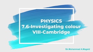 PHYSICS
7.6-Investigating colour
VIII-Cambridge
Sir.Muhammad A.Mageid
 