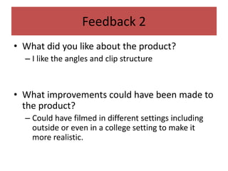 Feedback 2
• What did you like about the product?
– I like the angles and clip structure
• What improvements could have been made to
the product?
– Could have filmed in different settings including
outside or even in a college setting to make it
more realistic.
 