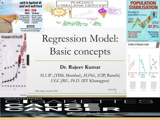 Regression Model:
Basic concepts
Dr. Rajeev Kumar
M.S.W.,(TISS, Mumbai), M.Phil., (CIP, Ranchi)
UGC-JRF., Ph.D. (IIT Kharagpur)
©Dr. Rajeev Kumar 2020 1
12/2/202
0
 