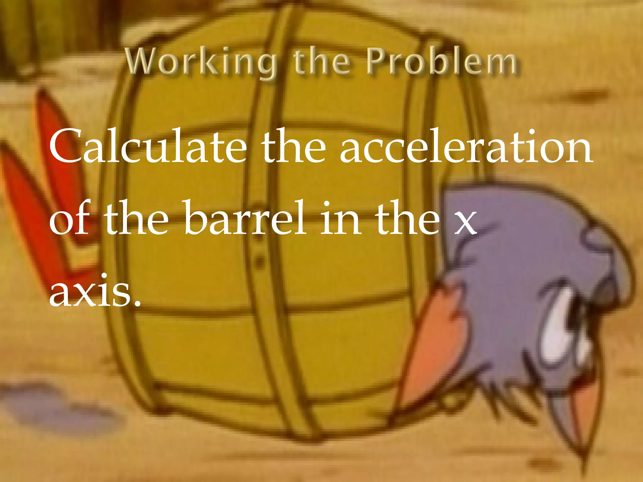 Calculate the acceleration
of the barrel in the x
axis.
 
