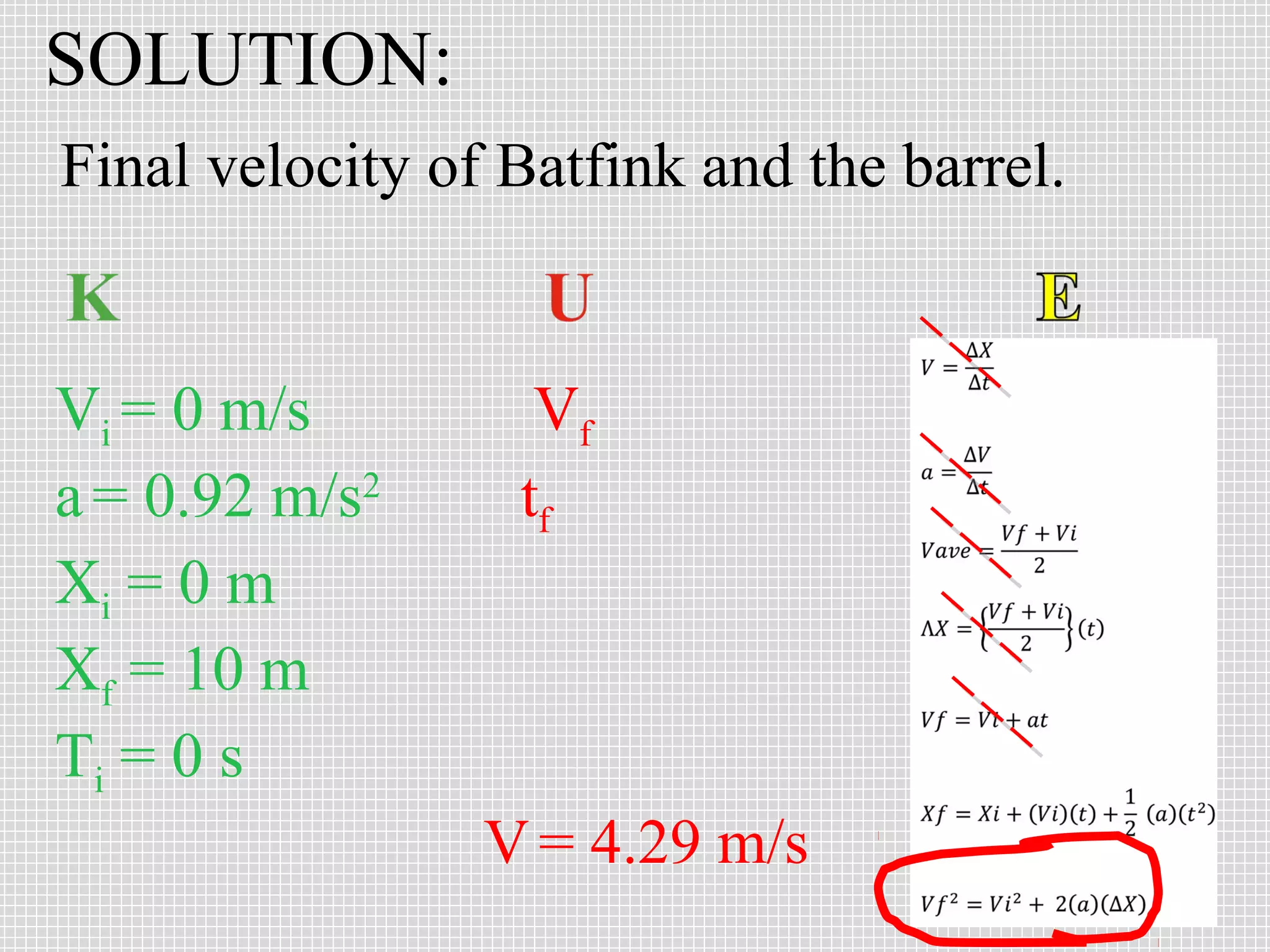 SOLUTION:
Final velocity of Batfink and the barrel.


Vi = 0 m/s         Vf
a = 0.92 m/s2     tf
Xi = 0 m
Xf = 10 m
Ti = 0 s
                 V = 4.29 m/s
 