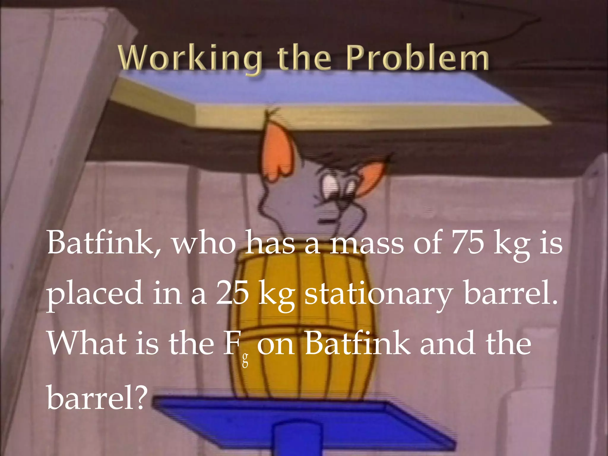 Batfink, who has a mass of 75 kg is
placed in a 25 kg stationary barrel.
What is the Fg on Batfink and the
barrel?
 
