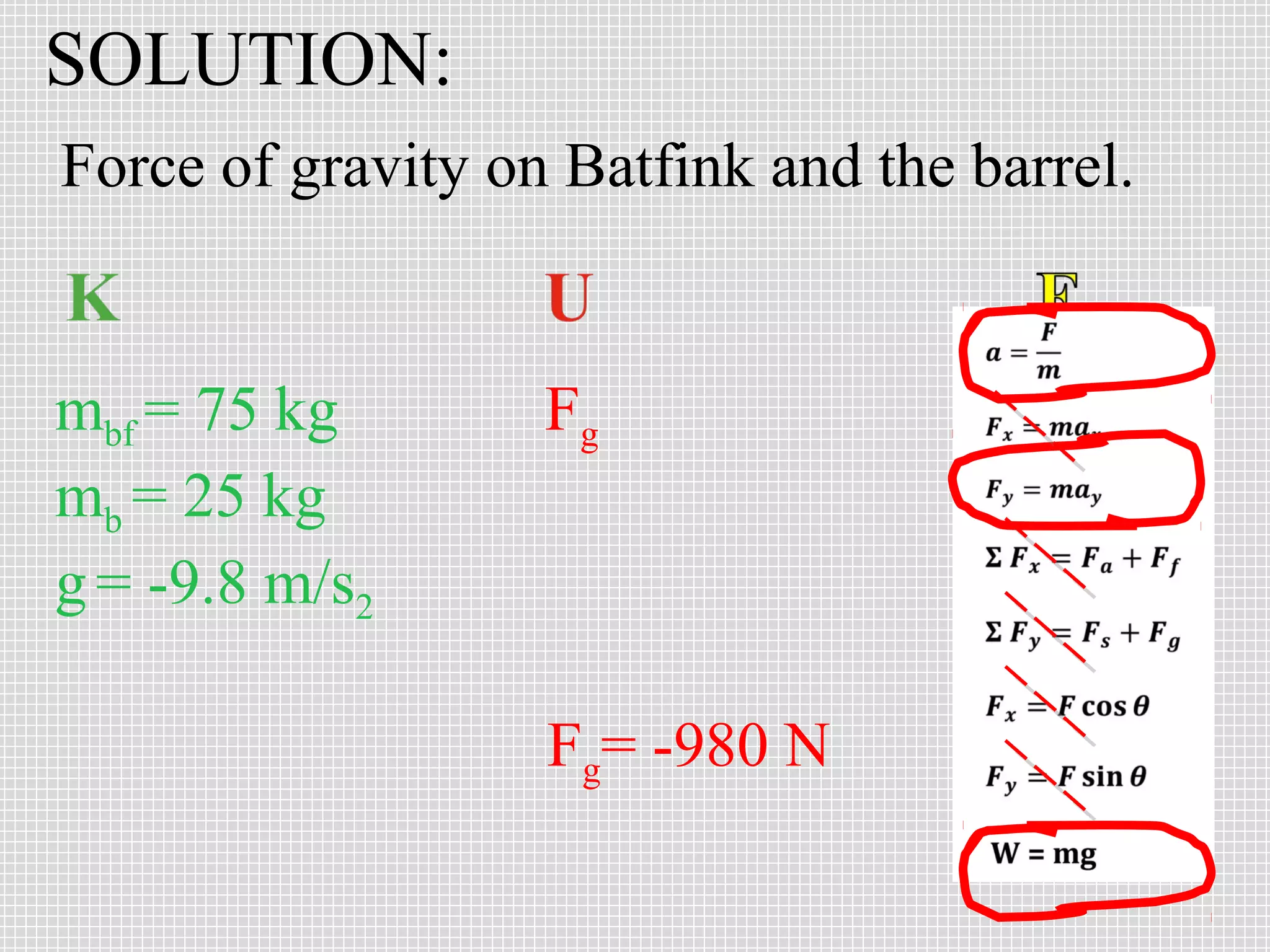 SOLUTION:
Force of gravity on Batfink and the barrel.


mbf = 75 kg        Fg
mb = 25 kg
g = -9.8 m/s2

                   Fg= -980 N
 