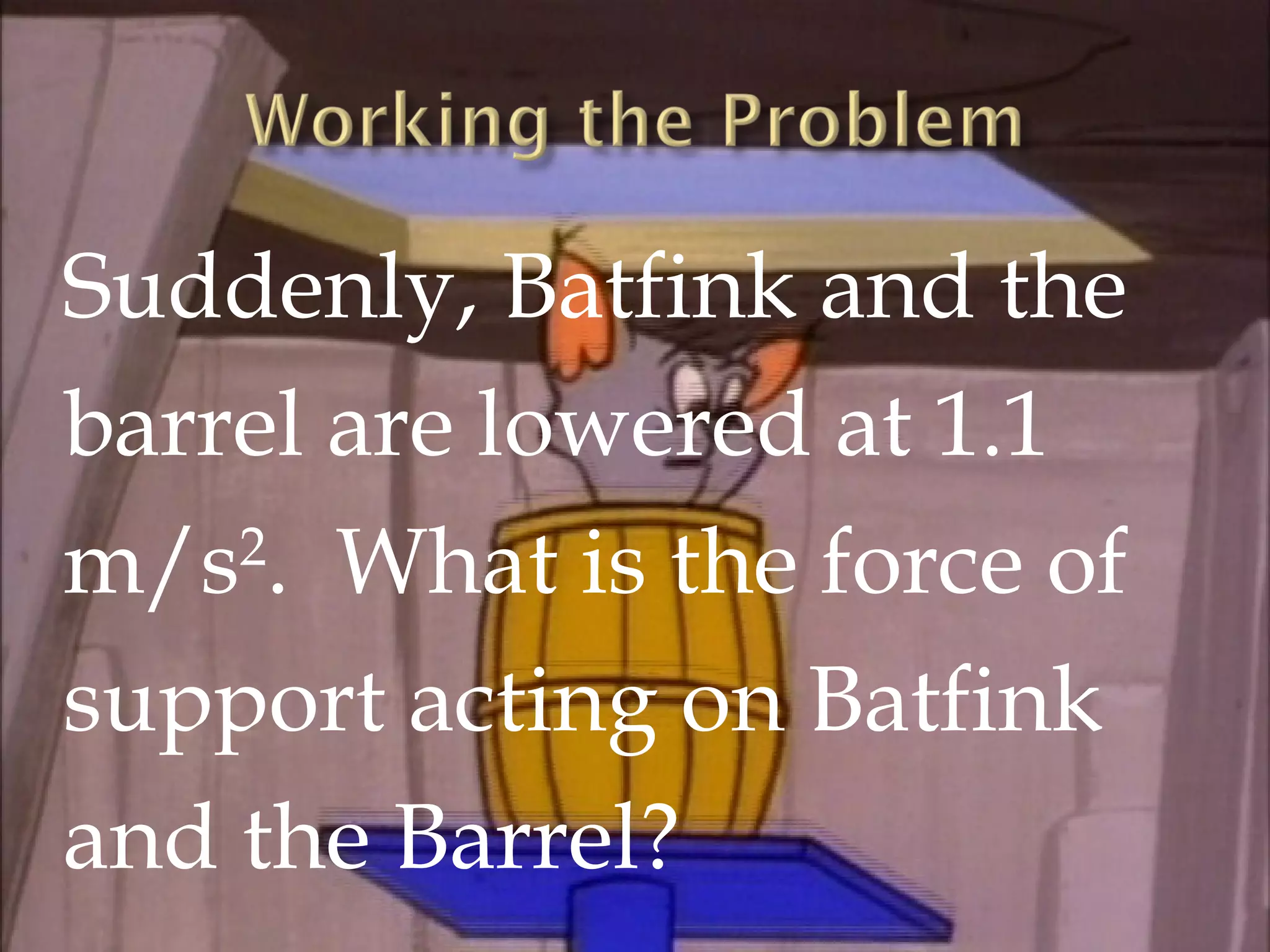Suddenly, Batfink and the
barrel are lowered at 1.1
m/s . What is the force of
    2


support acting on Batfink
and the Barrel?
 