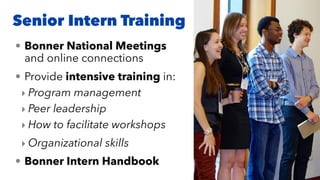Senior Intern Training
• Bonner National Meetings
and online connections
• Provide intensive training in:
‣ Program management
‣ Peer leadership
‣ How to facilitate workshops
‣ Organizational skills
• Bonner Intern Handbook
 