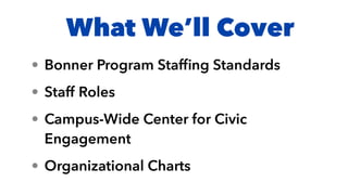 What We’ll Cover
• Bonner Program Stafﬁng Standards
• Staff Roles
• Campus-Wide Center for Civic
Engagement
• Organizational Charts
 