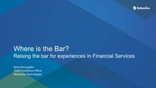 1
Where is the Bar?
Raising the bar for experiences in Financial Services
Brian McLaughlin
Chief Experience Officer
Bottomline Technologies
 