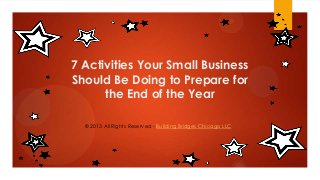 7 Activities Your Small Business
Should Be Doing to Prepare for
the End of the Year
© 2013 All Rights Reserved - Building Bridges Chicago LLC

 
