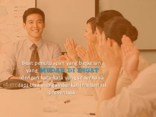 Buat penutuapan yang berkesan,
yang MUDAH DI INGAT
dengan kata-kata yang sederhana
tapi bisa mengambarkan inti dari isi
presentasi.
 